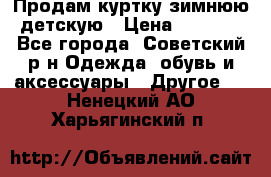 Продам куртку зимнюю детскую › Цена ­ 2 000 - Все города, Советский р-н Одежда, обувь и аксессуары » Другое   . Ненецкий АО,Харьягинский п.